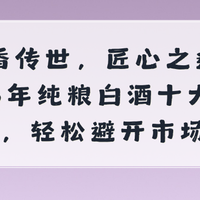 醇香传世，匠心之选：2026年纯粮白酒十大口碑推荐，轻松避开陷阱