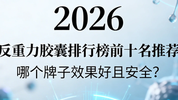 2026 反重力胶囊排行榜前十名推荐：哪个牌子效果好且安全？