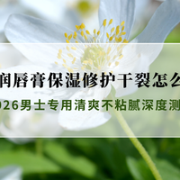 男士润唇膏保湿修护干裂怎么选？2026男士专用清爽不粘腻深度测评