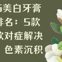 2026美白牙膏推荐排名：5款焕白款对症解决黄牙、色素沉积问题