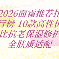 2026面霜推荐排行榜 10款高性价比抗老保湿修护全肤质适配