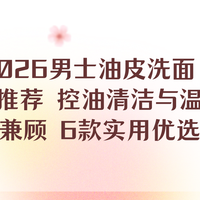 2026男士油皮洗面奶推荐 控油清洁与温和兼顾 6款实用优选