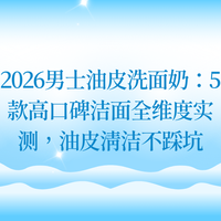 2026男士油皮洗面奶：5款高口碑洁面全维度实测，油皮清洁不