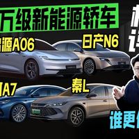 10万级新能源轿车横评！日产 N6 、秦L、银河A7、启源A06谁更值？