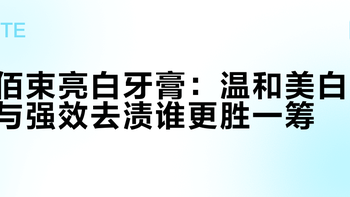佰束亮白牙膏：温和美白与强效去渍谁更胜一筹？1200+用户真实反馈大PK