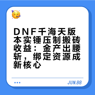 DNF千海天版本实锤压制搬砖收益：金帀产出腰斩，绑定资源成新核心