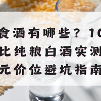 纯粮食酒有哪些？10款高性价比纯粮白酒实测，百元价位避坑指南