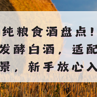 2026年纯粮食酒盘点！纯粮固态发酵白酒，适配多场景，新手放心入