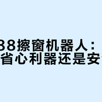 玻妞388擦窗机器人：高层住户的省心利器还是安全隐患？470+用户真实观点大PK