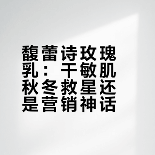 馥蕾诗玫瑰乳：干敏肌秋冬救星还是营销神话？1000+用户真实口碑PK