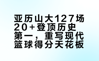 亚历山大SGA以连续127场20+，打破张伯伦尘封63年的126场纪录，登顶NBA历史第一，书写现代篮球得分传奇。上古纪录诞生于宽松防守时代，SGA在高强度联防包夹下完成神迹，重写现代篮球得分稳定天花板。