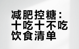 减肥控糖，记住这“十吃十不吃”：✅ 十吃（放心吃）：鸡蛋、大虾、番茄、黄瓜、牛肉、鸡肉、鱼肉、豆腐、菌菇、生菜。❌ 十不吃（尽量避开）：不喝稀饭、不喝奶茶、不吃蛋糕、不吃肥肉、不吃螺蛳粉、不吃榴莲、不吃炸鸡、不吃咸菜、不吃油条、不喝汤汤水水（指浓汤、勾芡汤）。核心逻辑：多吃高蛋白、高纤维的原型食物，避开精制碳水和糖油混合物。吃对了，不用饿肚子也能瘦。