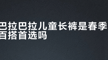 巴拉巴拉儿童长裤是春季百搭首选吗？327+用户观点大PK