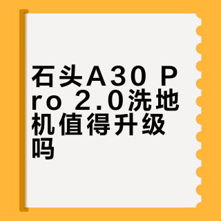 石头A30 Pro 2.0洗地机值得升级吗？全网用户真实观点大PK