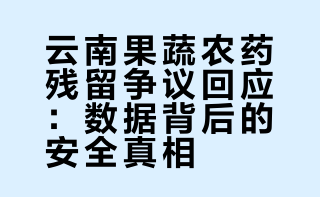 云南果蔬农药残留争议回应：数据背后的安全真相