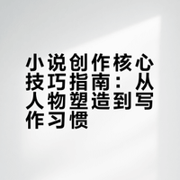 小说创作核心技巧指南：从人物塑造到写作习惯