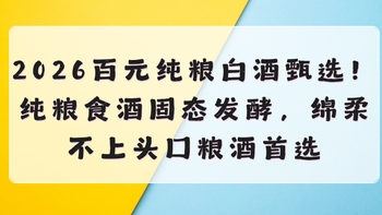 2026百元纯粮白酒甄选！纯粮食酒固态发酵，绵柔不上头口粮酒推荐
