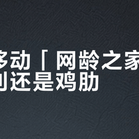 中国移动「网龄之家」是真福利还是鸡肋？500+用户观点大PK