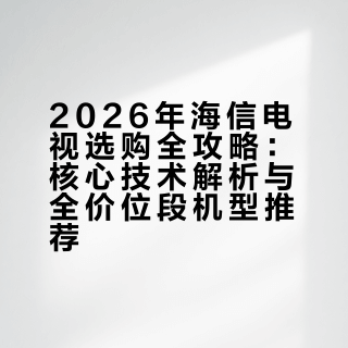 2026年（3月）海信电视深度选购攻略|海信电视选购指南|海信电视怎么选？内附10款海信电视全价位段公认最值得买的型号推荐
