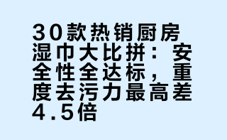 30款热销厨房湿巾大比拼：安全性全达标，重度去污力最高差4.5倍