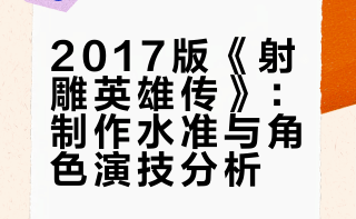 2017版《射雕英雄传》：制作水准与角色演技分析