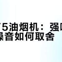 方太F5油烟机：强吸力与高噪音如何取舍？1000+用户真实观点大PK