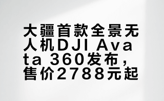 真的只要2788元起！大疆首款全景无人机 DJI Avata 360 正式发布，8K 画质、O4+ 全高清图传DJI Avata 360（仅飞行器，增强图传）售价 2788 元；DJI Avata 360（DJI RC 2，增强图传）售价 4388 元；DJI Avata 360 畅飞套装（DJI RC 2，增强图传）售价 5488 元；DJI Avata 360 体感畅飞套装售价 5488 元。