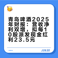 青岛啤酒2025年财报:营收净利双增,拟每10股派发现金红利23.5元