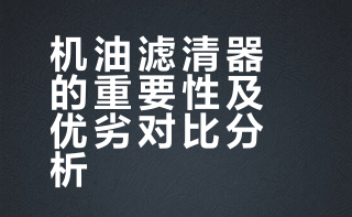 机油滤清器的重要性及优劣对比分析