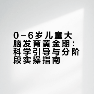 0-6岁儿童大脑发育黄金期：科学引导与分阶段实操指南
