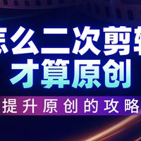 怎么二次剪辑才算原创？2026提升原创的攻略都在这里了