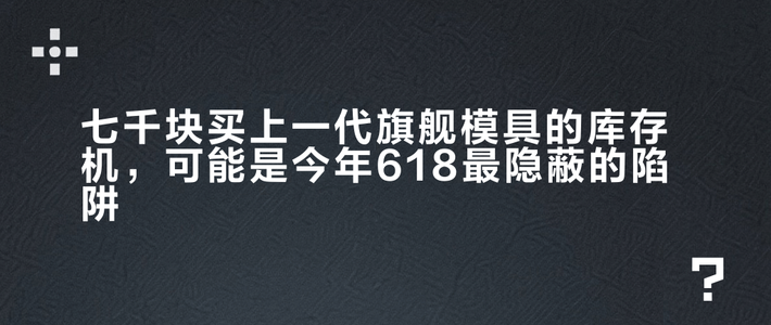 七千块买上一代旗舰模具的库存机，可能是今年618最隐蔽的陷阱