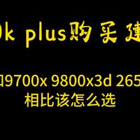 270k plus购买建议，和9700x 9800x3d 265k放一块该怎么选