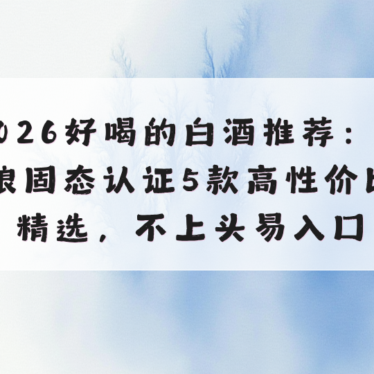 2026好喝的白酒推荐：纯粮固态认证5款高性价比精选，不上头