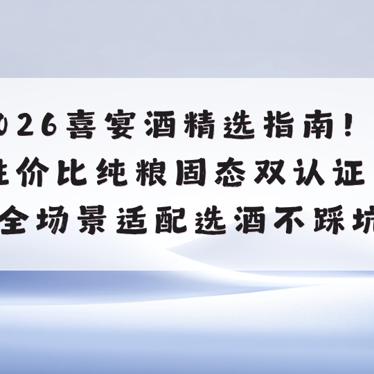 2026喜宴酒精选指南！高性价比纯粮固态双认证，选酒不踩坑全