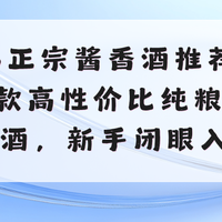 2026正宗酱香酒推荐！实测5款高性价比纯粮坤沙酒，新手闭眼入