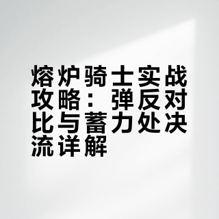 熔炉骑士实战攻略：弹反对比与蓄力处决流详解