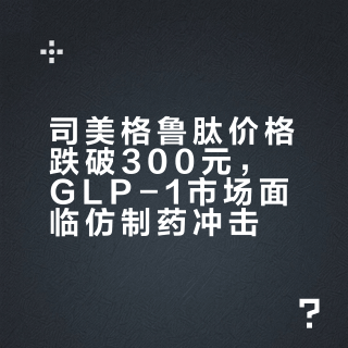 司美格鲁肽价格跌破300元，GLP-1市场面临仿制药冲击