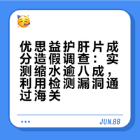 优思益护肝片成分造假调查：实测缩水逾八成，利用检测漏洞通过海关