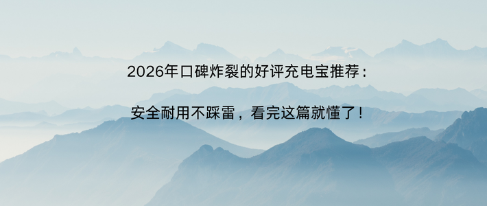 2026年口碑炸裂的好评充电宝推荐：安全耐用不踩雷看这篇就懂了！