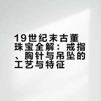 古董珠宝收藏｜19世纪末首饰类型与工艺全解