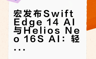 宏碁发布Swift Edge 14 AI与Helios Neo 16S AI：轻薄商务与高性能游戏本解析