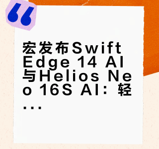 宏碁发布Swift Edge 14 AI与Helios Neo 16S AI：轻薄商务与高性能游戏本解析