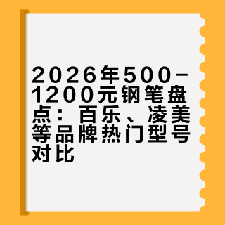 2026钢笔全价位盘点【中】：500-1200发烧档