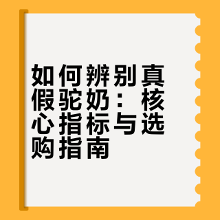 如何辨别真假驼奶：核心指标与选购指南