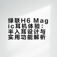 绿联H6 Magic耳机体验：半入耳设计与实用功能解析