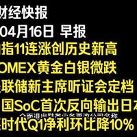 6年04月16日早报:纳指11连涨创历史新高、COMEX黄金白银微跌、美联储新主席听证会定档、中国SoC芯片首次反向输出日本、德时代Q1净利润环比下降10%