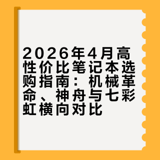 💻 2026年4月笔记本性价比之王：机械革命凭啥碾压神舟？