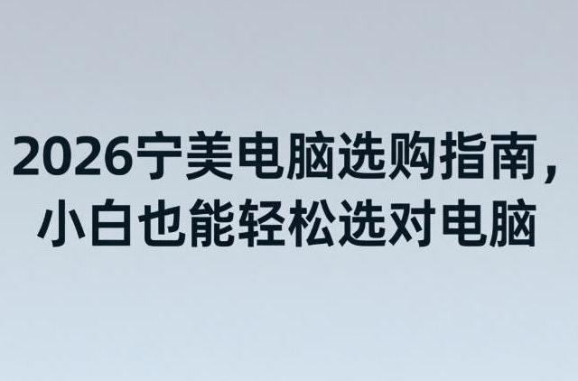 2026年宁美电脑选购指南：小白也能轻松选对电脑