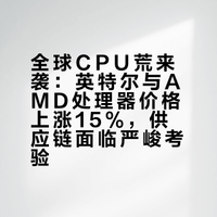 全球CPU荒来袭：英特尔与AMD处理器价格上涨15%，PC供应链面临严峻考验